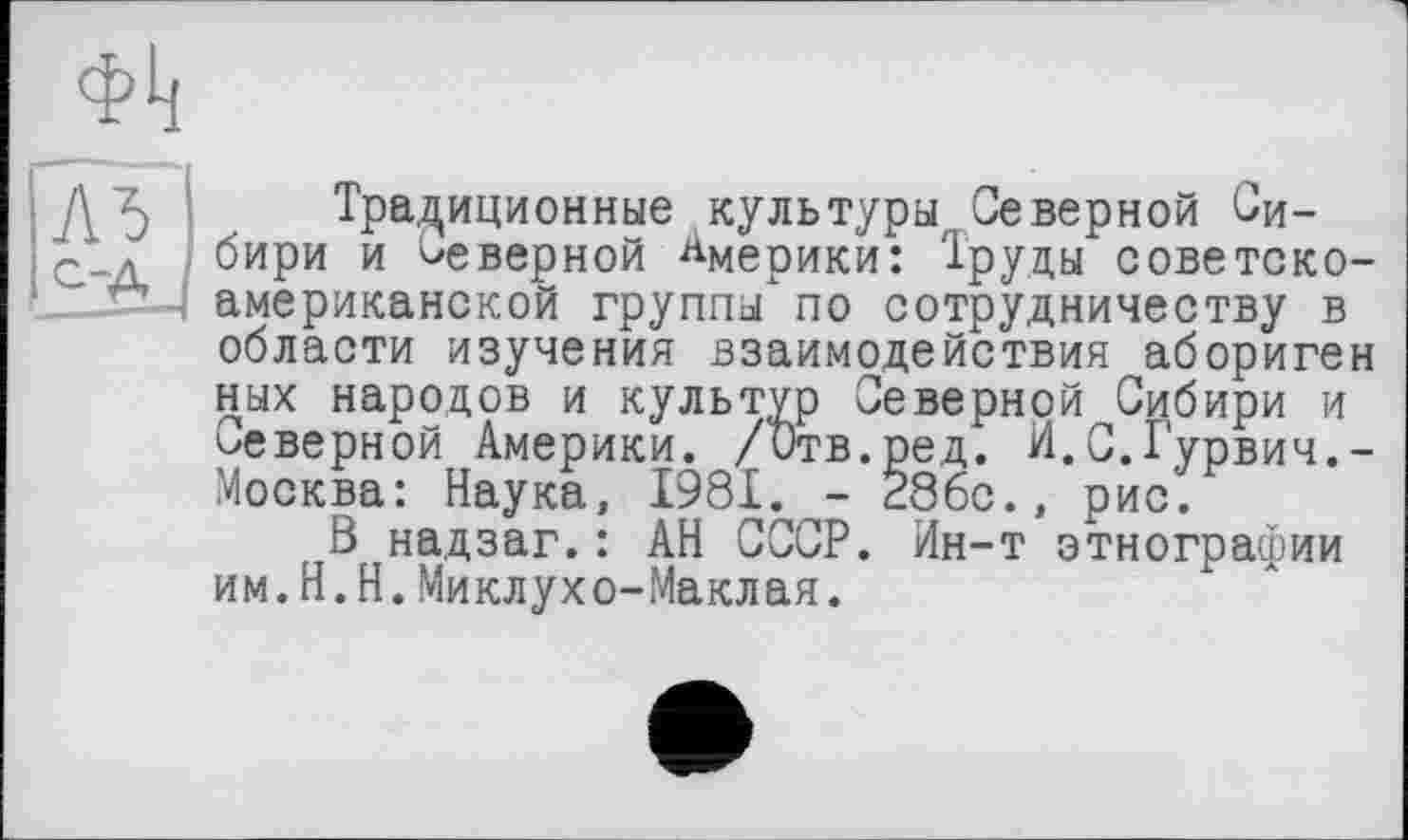 ﻿Традиционные культуры Северной Сибири и Неверной Америки: Труды советско-американской группы по сотрудничеству в области изучения взаимодействия абориген них народов и культур Северной Сибири и неверной Америки. /Отв.ред. Й.С.Гурвич,-Москва: Наука, 1981. - 286с., рис.
В надзаг.: АН СССР. Ин-т этнографии им.Н.Н.Миклухо-Маклая.